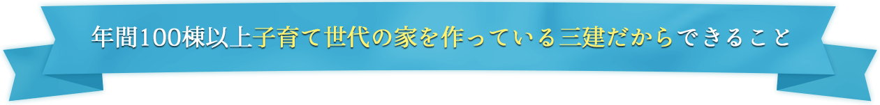 年間100棟以上子育て世代の家を作っている三建だからできること