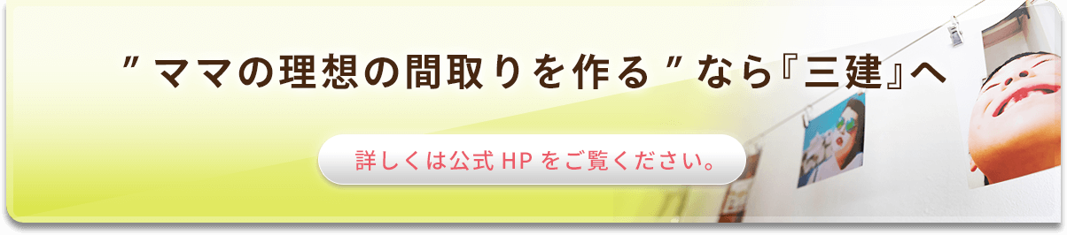 ”ママの理想の間取りを作る”なら『三建』へ 詳しくは公式HPをご覧ください。