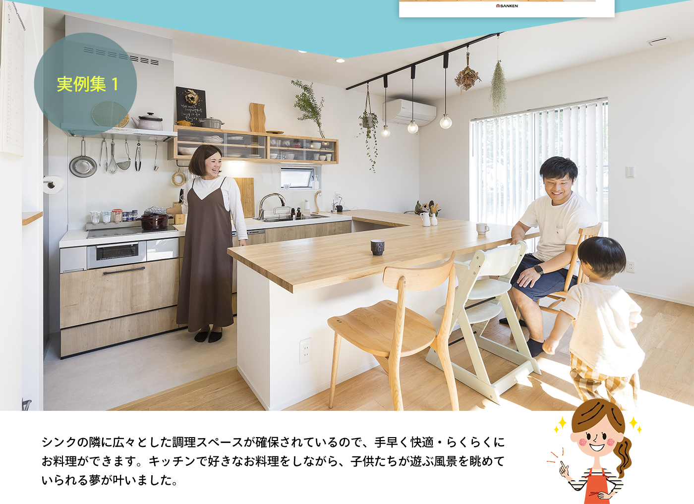 実例集1 シンクの隣に広々とした調理スペースが確保されているので、手早く快適・らくらくにお料理ができます。キッチンで好きなお料理をしながら、子供たちが遊ぶ風景を眺めていられる夢が叶いました。