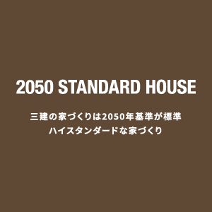 2050 STANDARD HOUDE 三建の家づくりは2050年基準が標準ハイスタンダードな家づくり